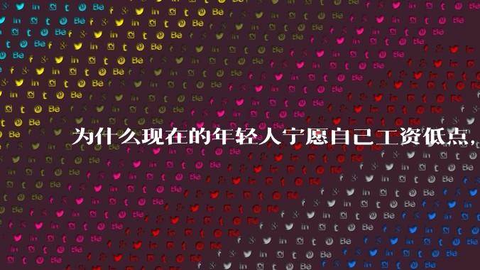 为什么现在的年轻人宁愿自己工资低点，也要过得舒服、不那么累?