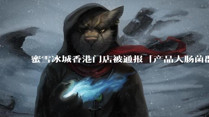 蜜雪冰城香港门店被通报「产品大肠菌群超标 70%」，哪些环节可能导致大肠菌群超标？会对身体有哪些危害？