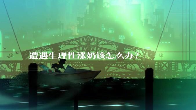 遭遇生理性涨奶该怎么办？