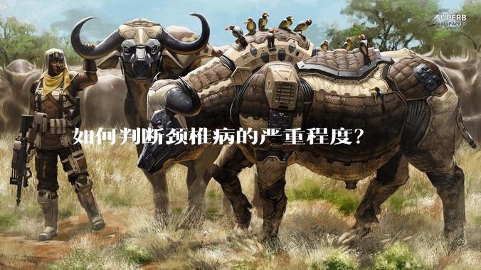 如何判断颈椎病的严重程度？