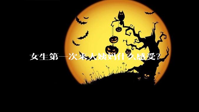 女生第一次来大姨妈什么感受？