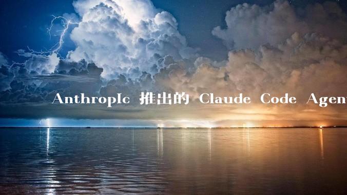 Anthropic 推出的 Claude Code Agent 有哪些亮点值得关注？