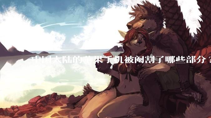 中国大陆的苹果手机被阉割了哪些部分?