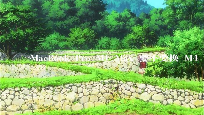 MacBook Pro M1 Max 要不要换 M4 Max？