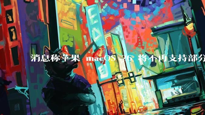 消息称苹果 macOS 26 将不再支持部分旧款英特尔 CPU 机型，这背后原因有哪些？
