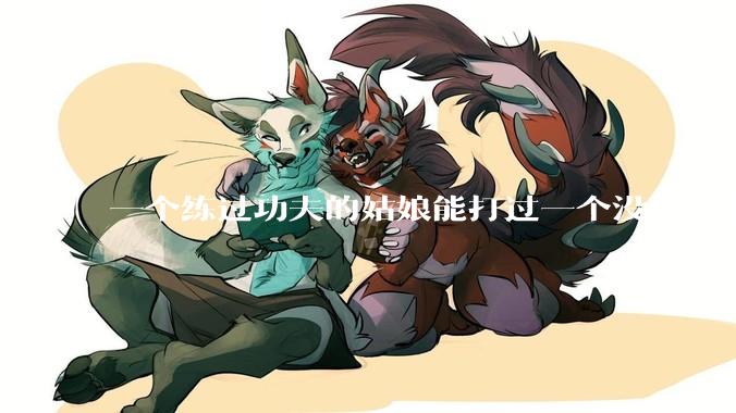 一个练过功夫的姑娘能打过一个没练过的男人吗？