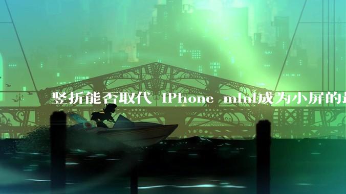 竖折能否取代 iPhone mini成为小屏的最佳选择？