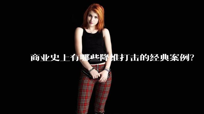 商业史上有哪些降维打击的经典案例？