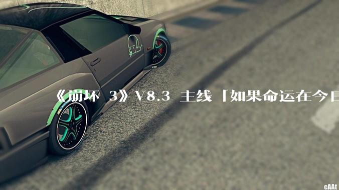 《崩坏 3》V8.3 主线「如果命运在今日终结」有哪些可能的伏笔？