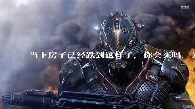 当下房子已经跌到这样了，你会买吗，为什么？