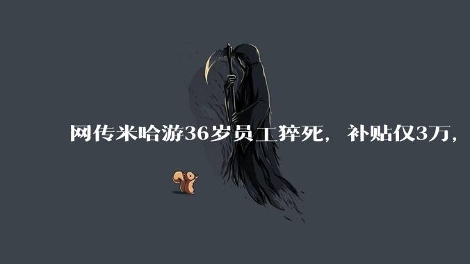 网传米哈游36岁员工猝死，补贴仅3万，打工人看完沉默了_工作_公司_游戏