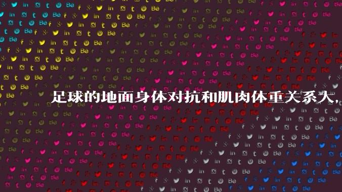 足球的地面身体对抗和肌肉体重关系大，还是和技巧关系更大？