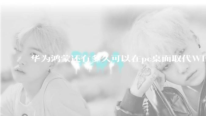 华为鸿蒙还有多久可以在pc桌面取代Windows？