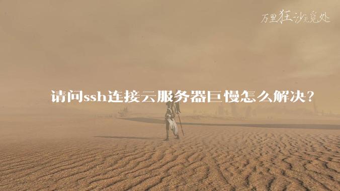请问ssh连接云服务器巨慢怎么解决？