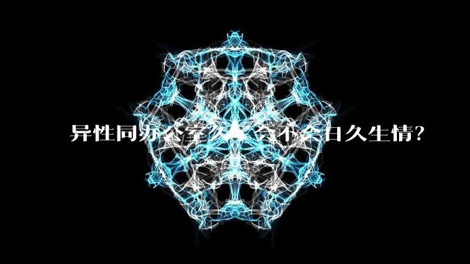 异性同办公室久了会不会日久生情？