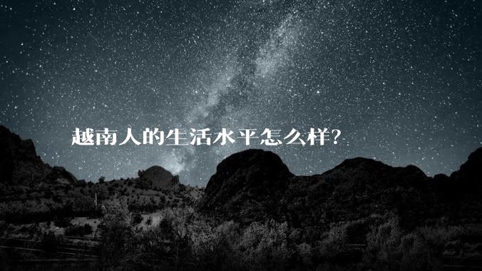 越南人的生活水平怎么样？