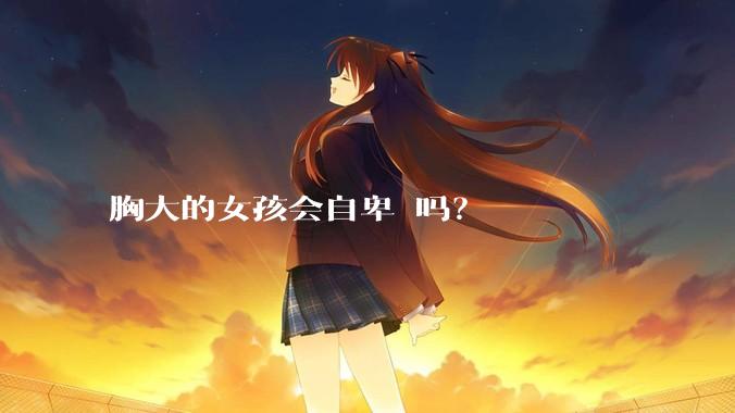 胸大的女孩会自卑 吗？