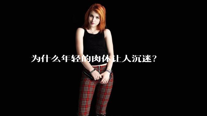 为什么年轻的肉体让人沉迷？