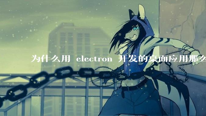 为什么用 electron 开发的桌面应用那么多？