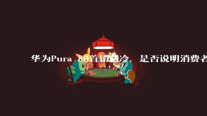 华为Pura 80首销遇冷，是否说明消费者已经开始对麒麟芯片性能有所觉醒？