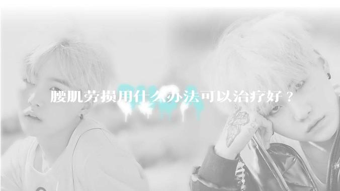 腰肌劳损用什么办法可以治疗好?