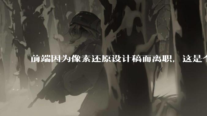 前端因为像素还原设计稿而离职，这是个别现象吗？
