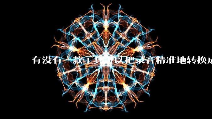 有没有一款工具可以把录音精准地转换成文字？