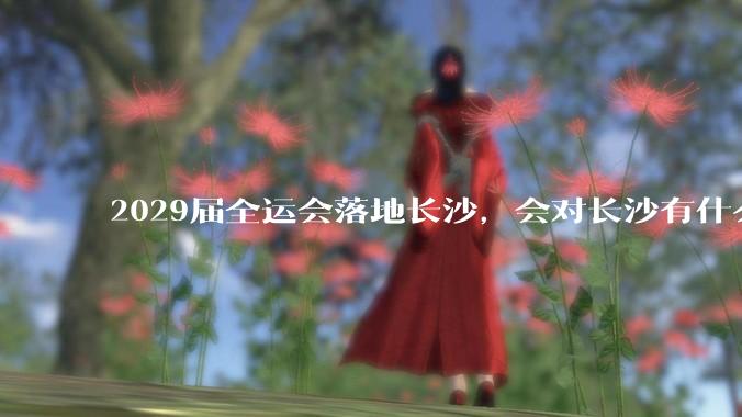 2029届全运会落地长沙，会对长沙有什么新的变化吗？