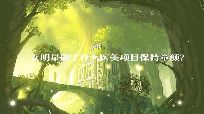 女明星做了什么医美项目保持童颜？