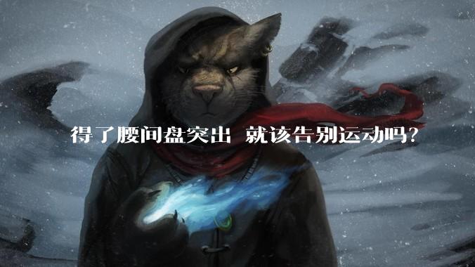 得了腰间盘突出 就该告别运动吗？